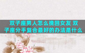 双子座男人怎么挽回女友 双子座分手复合最好的办法是什么